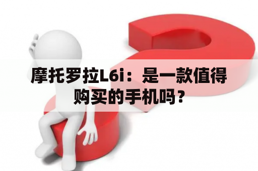 摩托罗拉L6i：是一款值得购买的手机吗？