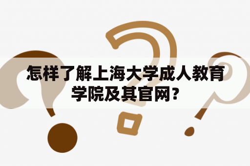 怎样了解上海大学成人教育学院及其官网？