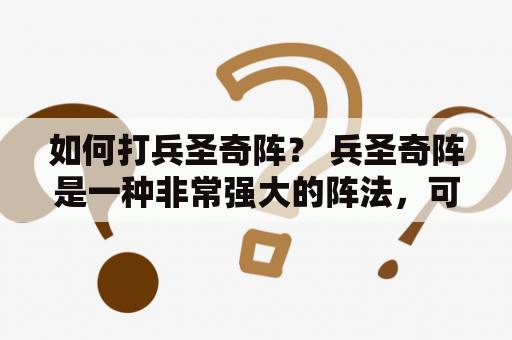 如何打兵圣奇阵？ 兵圣奇阵是一种非常强大的阵法，可以帮助你在战斗中取得胜利。想要打好这个阵法，需要注意以下几点：