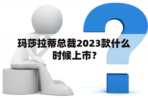 玛莎拉蒂总裁2023款什么时候上市？