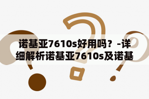 诺基亚7610s好用吗？-详细解析诺基亚7610s及诺基亚7610s图片