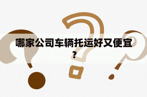 哪家公司车辆托运好又便宜？