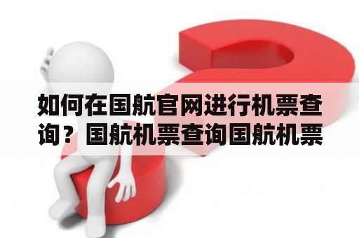 如何在国航官网进行机票查询？国航机票查询国航机票查询官网