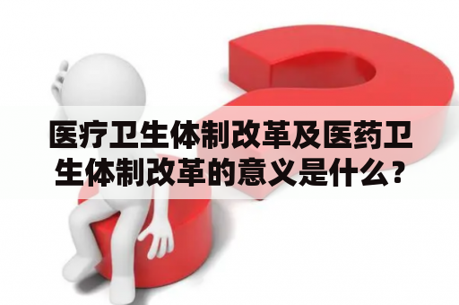 医疗卫生体制改革及医药卫生体制改革的意义是什么？