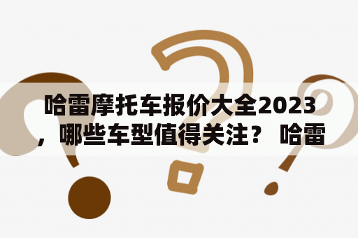 哈雷摩托车报价大全2023，哪些车型值得关注？ 哈雷摩托是全球最受欢迎的摩托车品牌之一，其车型齐全、造型独特，备受瞩目。在2023年的哈雷摩托车报价大全中，有哪些车型值得关注？以下是本文的详细介绍。