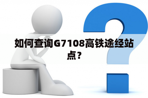 如何查询G7108高铁途经站点？