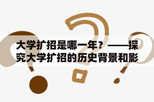 大学扩招是哪一年？——探究大学扩招的历史背景和影响