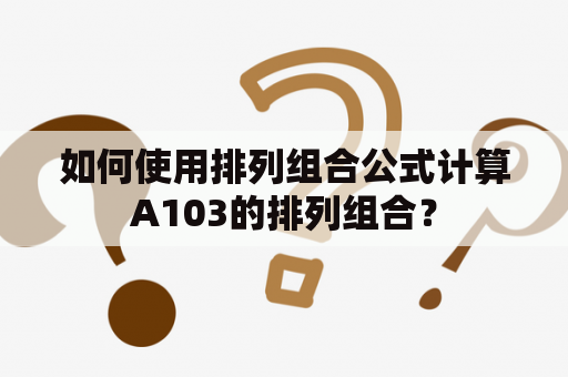 如何使用排列组合公式计算A103的排列组合？