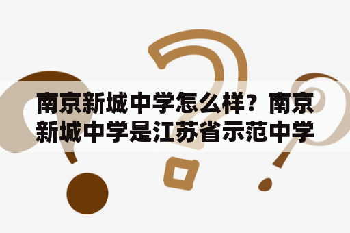 南京新城中学怎么样？南京新城中学是江苏省示范中学，办学历史悠久，拥有优秀的教学设施和一支高素质的师资力量。学校注重学生全面发展，积极开展各类课外活动，深受家长和学生的喜爱。