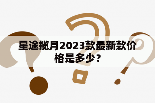 星途揽月2023款最新款价格是多少？