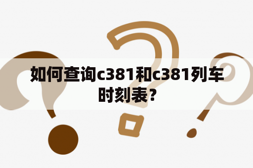 如何查询c381和c381列车时刻表？