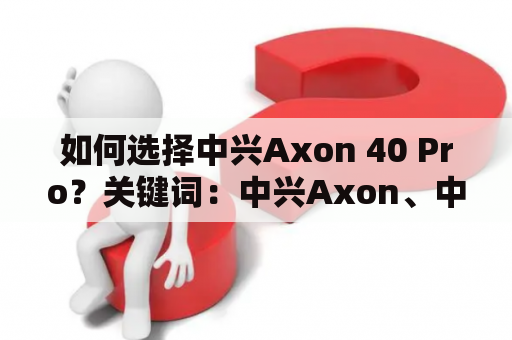 如何选择中兴Axon 40 Pro？关键词：中兴Axon、中兴Axon 40 Pro、选择