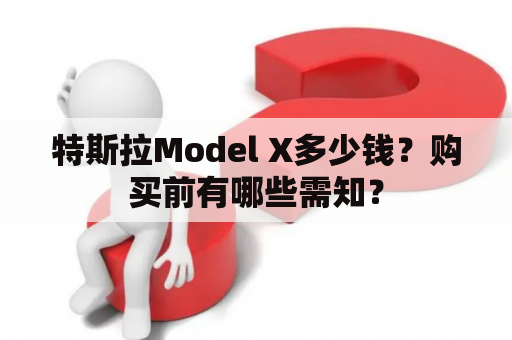特斯拉Model X多少钱？购买前有哪些需知？
