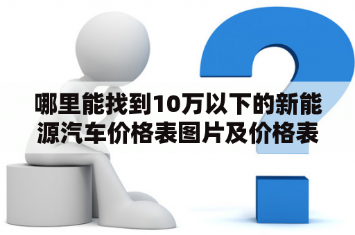 哪里能找到10万以下的新能源汽车价格表图片及价格表？