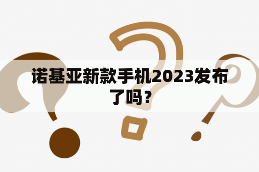 诺基亚新款手机2023发布了吗？