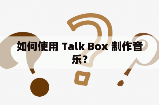 如何使用 Talk Box 制作音乐？