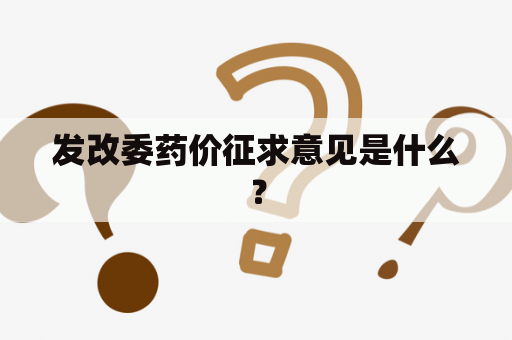 发改委药价征求意见是什么？