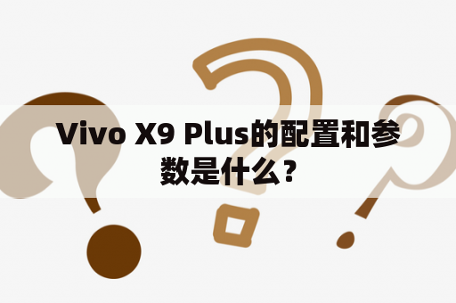 Vivo X9 Plus的配置和参数是什么？