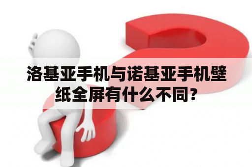 洛基亚手机与诺基亚手机壁纸全屏有什么不同？