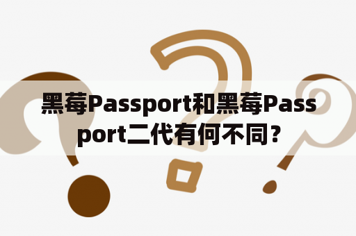 黑莓Passport和黑莓Passport二代有何不同？