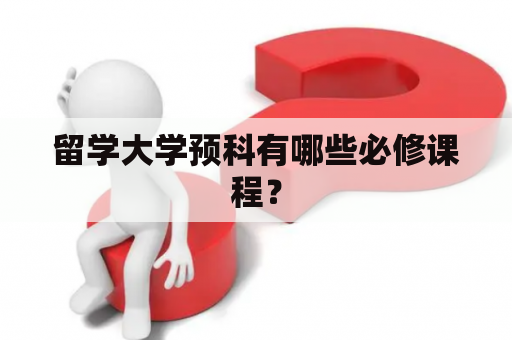 留学大学预科有哪些必修课程？