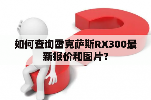 如何查询雷克萨斯RX300最新报价和图片？