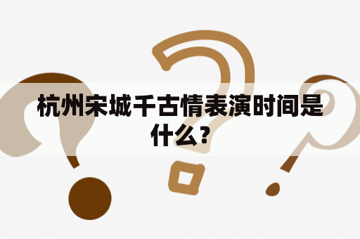 杭州宋城千古情表演时间是什么？