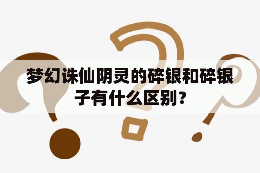 梦幻诛仙阴灵的碎银和碎银子有什么区别？