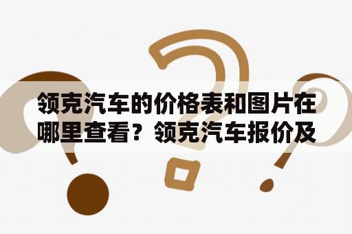 领克汽车的价格表和图片在哪里查看？领克汽车报价及图片