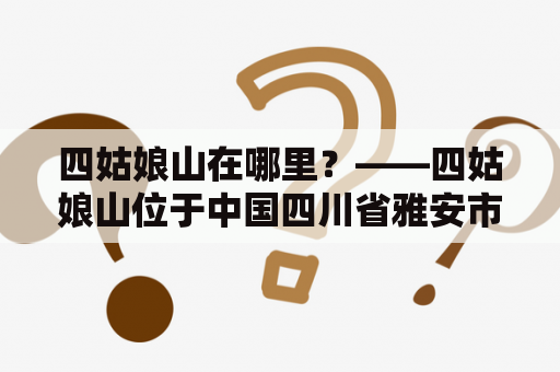 四姑娘山在哪里？——四姑娘山位于中国四川省雅安市天全县境内，是四川省境内的一座著名山峰。四姑娘山主峰海拔6250米，是中国著名的登山胜地之一，也是四川省的旅游胜地之一，吸引了众多爱好登山和旅游的人前来观光和探险。