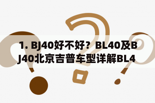 1. BJ40好不好？BL40及BJ40北京吉普车型详解BL40是吉普公司的经典车型，而BJ40则是国产版，外观、内饰和性能基本相同。BJ40独特的越野能力、舒适的驾乘体验以及较为合理的售价都受到了消费者的青睐。不过，油耗偏高，维修成本较高，乘坐空间相对较小也是它的弱点。标签：吉普、越野、BJ40、BL40、北京汽车