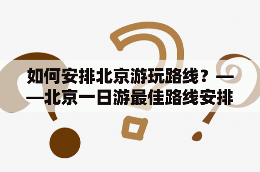 如何安排北京游玩路线？——北京一日游最佳路线安排