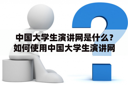 中国大学生演讲网是什么？如何使用中国大学生演讲网网站？