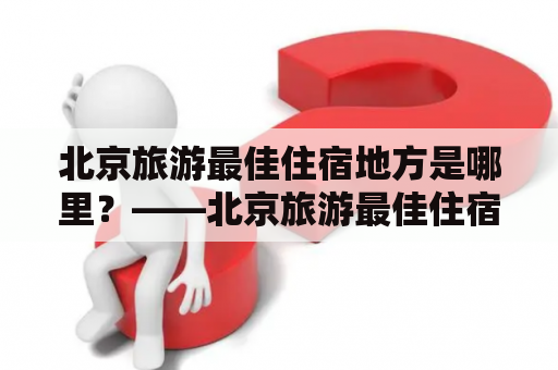 北京旅游最佳住宿地方是哪里？——北京旅游最佳住宿地方及北京旅游最佳住宿地方两层是什么