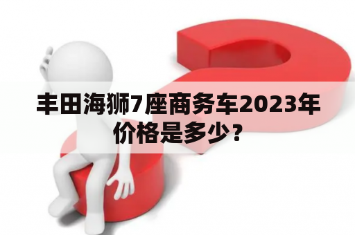 丰田海狮7座商务车2023年价格是多少？