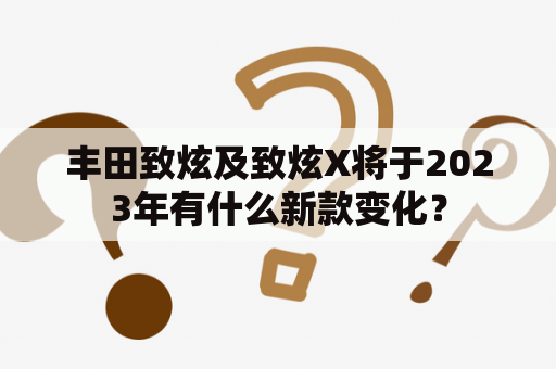 丰田致炫及致炫X将于2023年有什么新款变化？