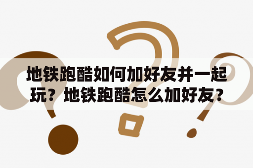 地铁跑酷如何加好友并一起玩？地铁跑酷怎么加好友？