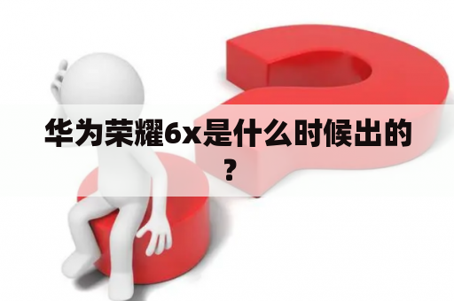 华为荣耀6x是什么时候出的？