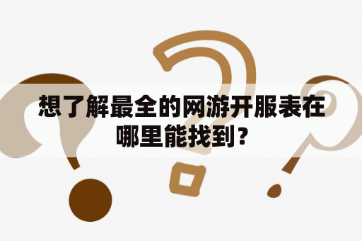 想了解最全的网游开服表在哪里能找到？