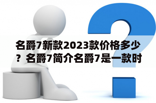 名爵7新款2023款价格多少？名爵7简介名爵7是一款时尚动感的中型轿车，外观运动气息浓郁，内饰简洁大方，搭载高性能发动机，驾驶起来十分舒适流畅。其中，2023款名爵7采用了全新的设计风格，更加时尚动感，车身更加宽敞，搭载更加高效的动力系统，车辆的整体性能得到进一步提升。