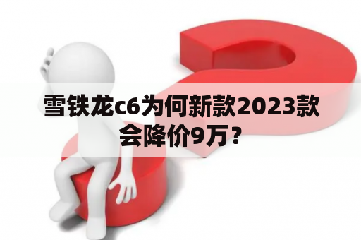 雪铁龙c6为何新款2023款会降价9万？