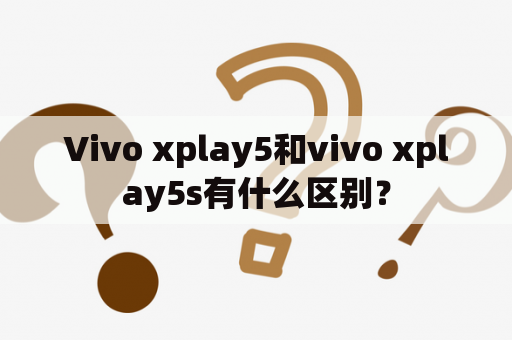 Vivo xplay5和vivo xplay5s有什么区别？