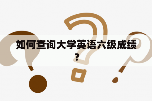 如何查询大学英语六级成绩？