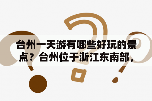 台州一天游有哪些好玩的景点？台州位于浙江东南部，是一个山水如画、历史悠久的城市。如果你只有一天的时间，可以选择以下景点游览：首先可以到达黄岩古城，这是一个保存完好的明清时期古城，漫步其间可以感受到古城的历史和人文气息；其次，你可以前往温岭乐园，在这里你可以看到各种各样的水上游乐设施，还有许多美食和小吃等你来品尝；最后，你可以去看看台州海宁皮革城，这里是一个集购物、休闲和娱乐为一体的综合型商城，可以买到各种各样的皮革制品。