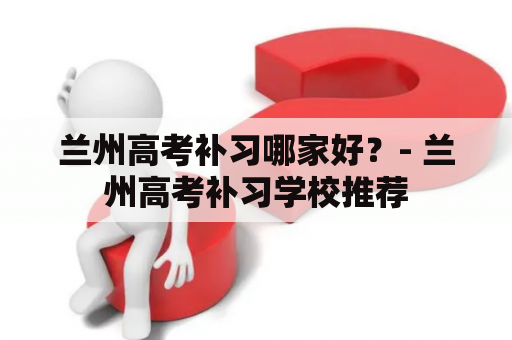 兰州高考补习哪家好？- 兰州高考补习学校推荐