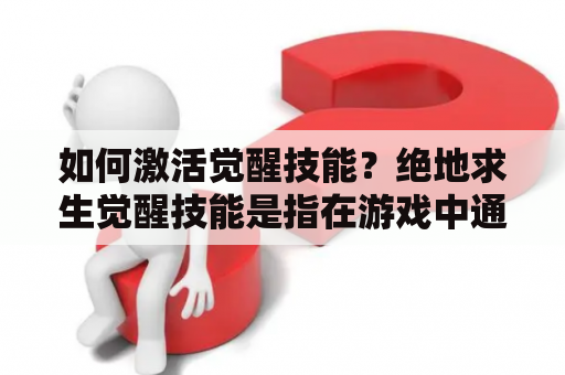 如何激活觉醒技能？绝地求生觉醒技能是指在游戏中通过特定条件触发的高级技能，使用觉醒技能可以提升战斗力，获得战略优势。要激活觉醒技能，需要满足对应条件：