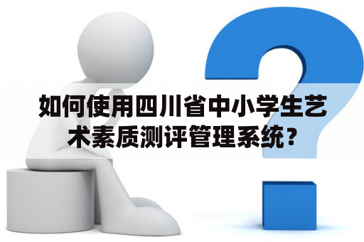 如何使用四川省中小学生艺术素质测评管理系统？