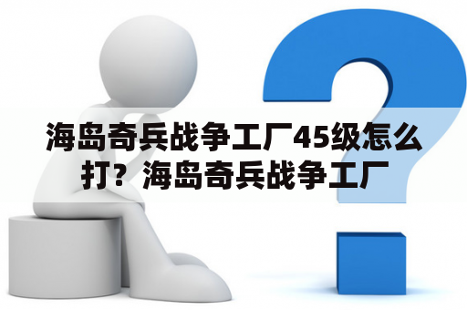 海岛奇兵战争工厂45级怎么打？海岛奇兵战争工厂