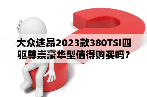 大众途昂2023款380TSI四驱尊崇豪华型值得购买吗？