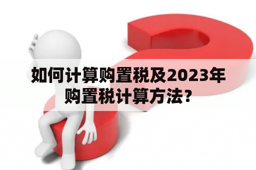 如何计算购置税及2023年购置税计算方法？